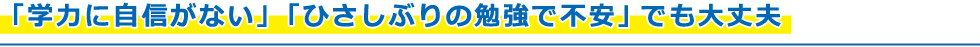 「学力に自信がない」「ひさしぶりの勉強で不安」でも大丈夫