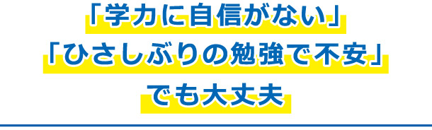 「学力に自信がない」「ひさしぶりの勉強で不安」でも大丈夫