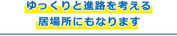 ゆっくりと進路を考える居場所にもなります