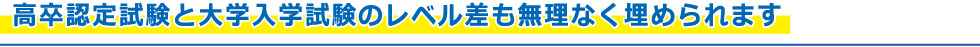 高卒認定試験と大学入学試験のレベル差も無理なく埋められます