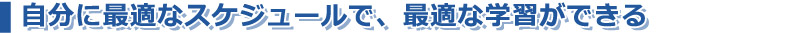 自分に最適なスケジュールで、最適な学習ができる