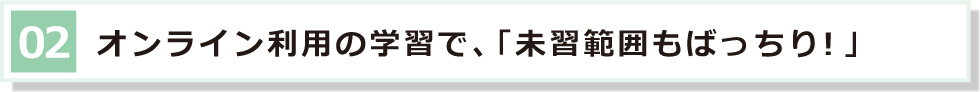 02 オンライン利用の学習で、「未習範囲もばっちり！」