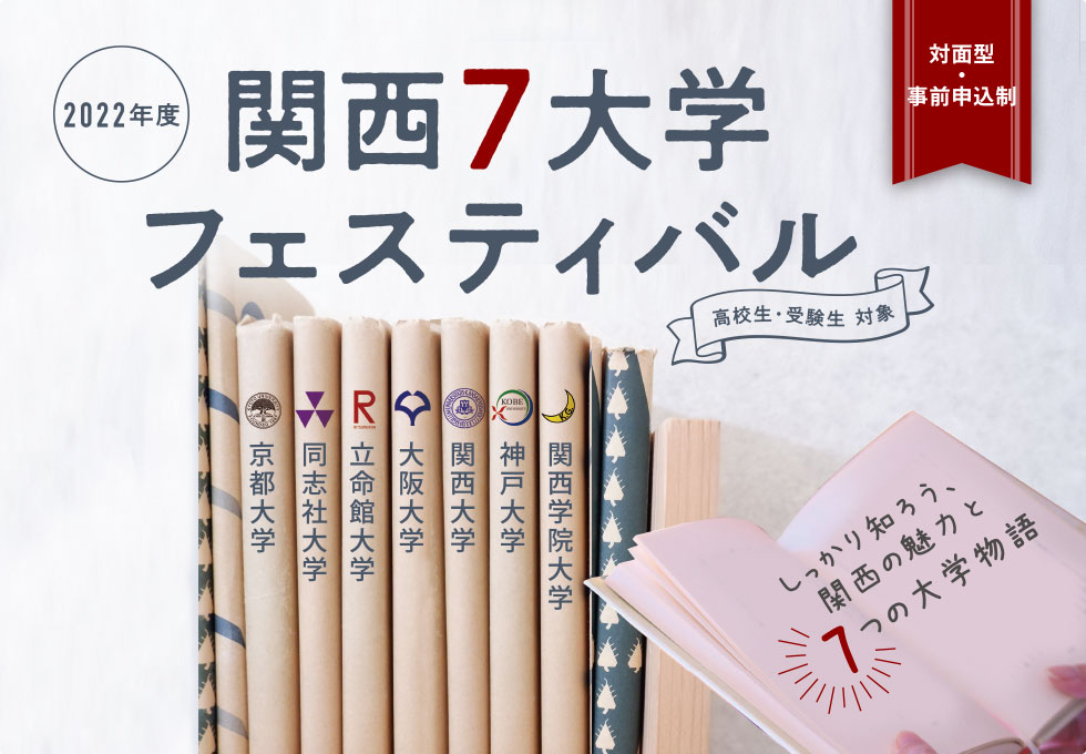 2022年度  対面型・事前申込制 関西7大学フェスティバル 高校生・受験生 対象  京都大学,同志社大学,立命館大学,大阪大学,関西大学,神戸大学,関西学院大学 しっかり知ろう、関西の魅力と7つの大学物語