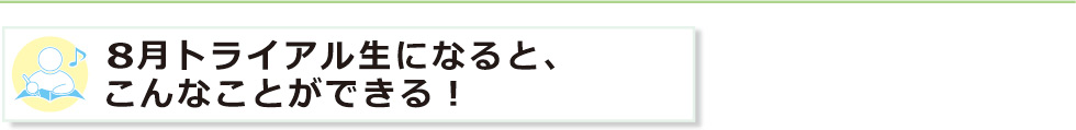 ８月トライアル生になると、こんなことができる！