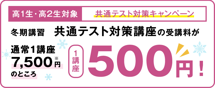 「高1生・高2生対象 共通テスト対策キャンペーン」冬期講習 共通テスト対策講座の受講料が通常1講座7,500円のところ1講座500円！