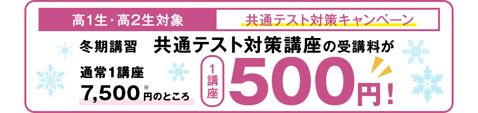 「高1生・高2生対象 共通テスト対策キャンペーン」冬期講習 共通テスト対策講座の受講料が通常1講座7,500円のところ1講座500円！
