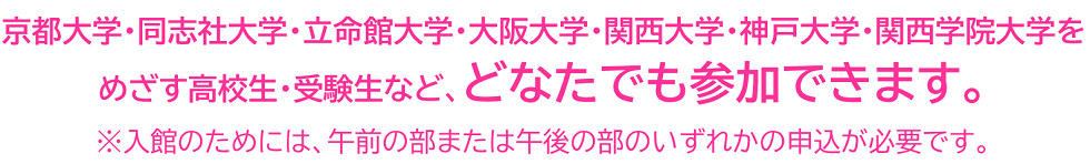 京都大学・同志社大学・立命館大学・大阪大学・関西大学・神戸大学・関西学院大学をめざす高校生・受験生など、どなたでも参加できます。