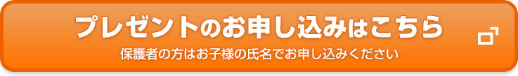 プレゼントのお申し込みはこちら 保護者の方はお子様の氏名でお申し込みください