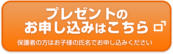 プレゼントのお申し込みはこちら 保護者の方はお子様の氏名でお申し込みください