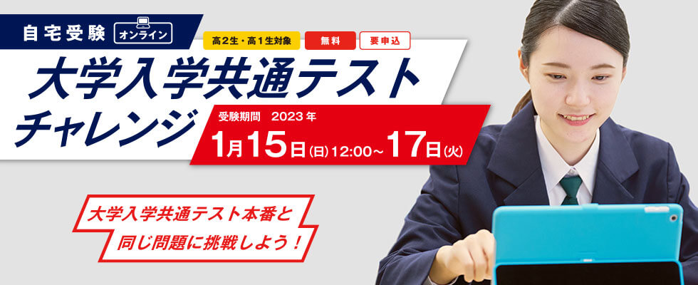 大学入学共通テストチャレンジ 「大学入学共通テスト本番と同じ問題に挑戦しよう！」高2生・高1生対象 無料 要申込 自宅受験（オンライン）受験期間2023年1月15日（日）12:00～17日（火）
