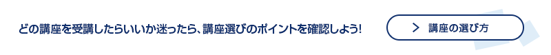 どの講座を受講したらいいか迷ったら、講座選びのポイントを確認しよう！ 講座の選び方