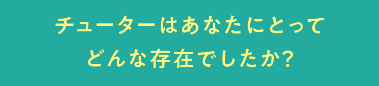 チューターはあなたにとってどんな存在でしたか？