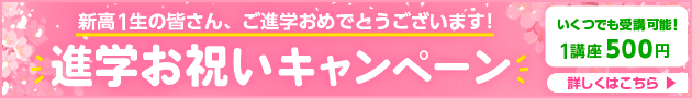 「進学お祝いキャンペーン」新高1生の皆さん、ご進学おめでとうございます！ いくつでも受講可能！1講座500円 詳しくはこちら