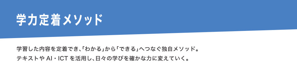 学習した内容を定着でき、「わかる」から「できる」へつなぐ独自メソッド。テキストやAI・ICTを活用し、日々の学びを確かな力に変えていく。