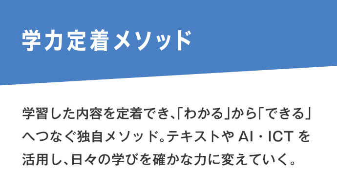学習した内容を定着でき、「わかる」から「できる」へつなぐ独自メソッド。テキストやAI・ICTを活用し、日々の学びを確かな力に変えていく。