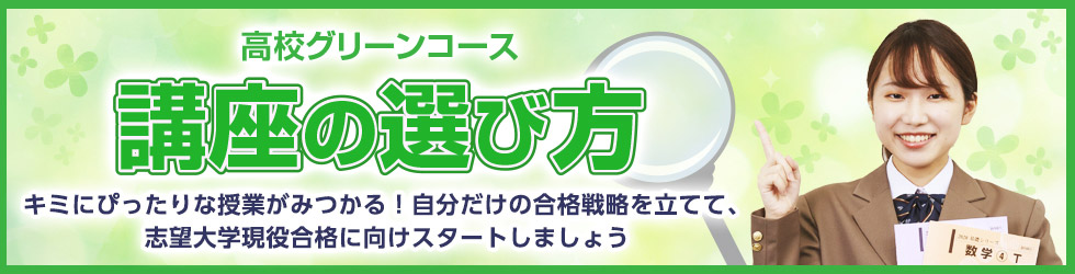 高校グリーンコース「講座の選び方」キミにぴったりな授業がみつかる！自分だけの合格戦略を立てて、志望大学現役合格に向けスタートしましょう