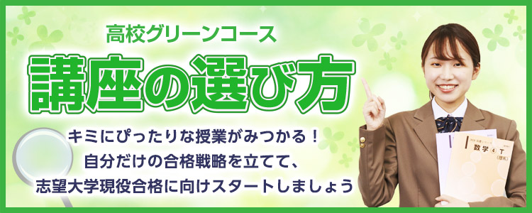 高校グリーンコース「講座の選び方」キミにぴったりな授業がみつかる！自分だけの合格戦略を立てて、志望大学現役合格に向けスタートしましょう