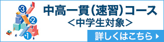 中高一貫（速習）コース＜中学生対象＞ 詳しくはこちら