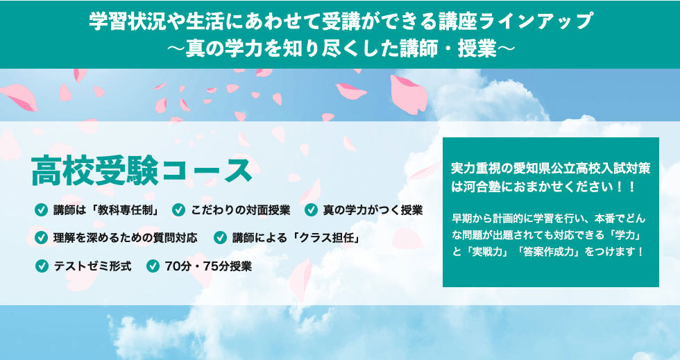 学習状況や生活にあわせて受講ができる講座ラインアップ～真の学力を知り尽くした講師・授業～　高校受験コース 実力重視の愛知県公立高校入試対策は河合塾におまかせください！