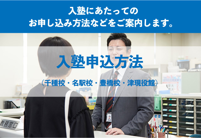 入塾にあたってのお申し込み方法などをご案内します。入塾申込方法 （千種校・名駅校・豊橋校・津現役館）