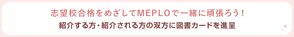 志望校合格をめざしてMEPLOで一緒に頑張ろう！ 紹介する方・紹介される方の双方に図書カードを進呈