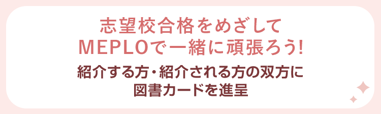 志望校合格をめざしてMEPLOで一緒に頑張ろう！ 紹介する方・紹介される方の双方に図書カードを進呈