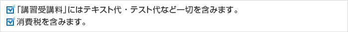 「講習受講料」にはテキスト代・テスト代など一切を含みます。消費税を含みます。