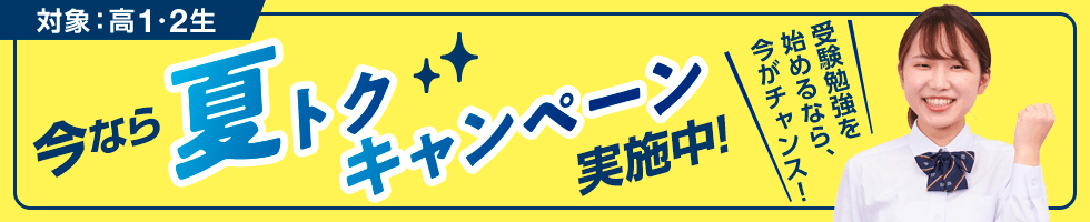 今なら夏トクキャンペーン実施中！（対象：高1・2生）受験勉強を始めるなら、今がチャンス！