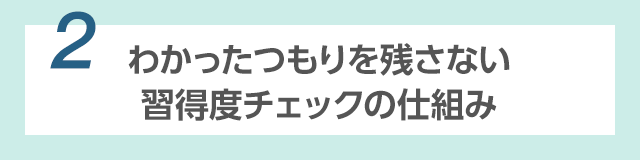 【2】わかったつもりを残さない 習得度チェックの仕組み