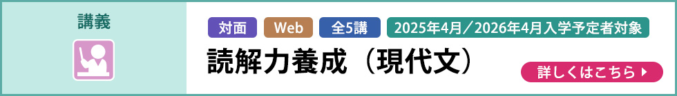 講義 対面 Web 全5講 2025年4月／2026年4月入学予定者対象 読解力養成（現代文） 詳しくはこちら
