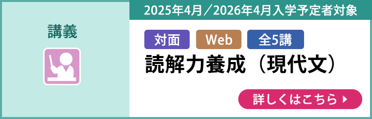 講義 対面 Web 全5講 2025年4月／2026年4月入学予定者対象 読解力養成（現代文） 詳しくはこちら