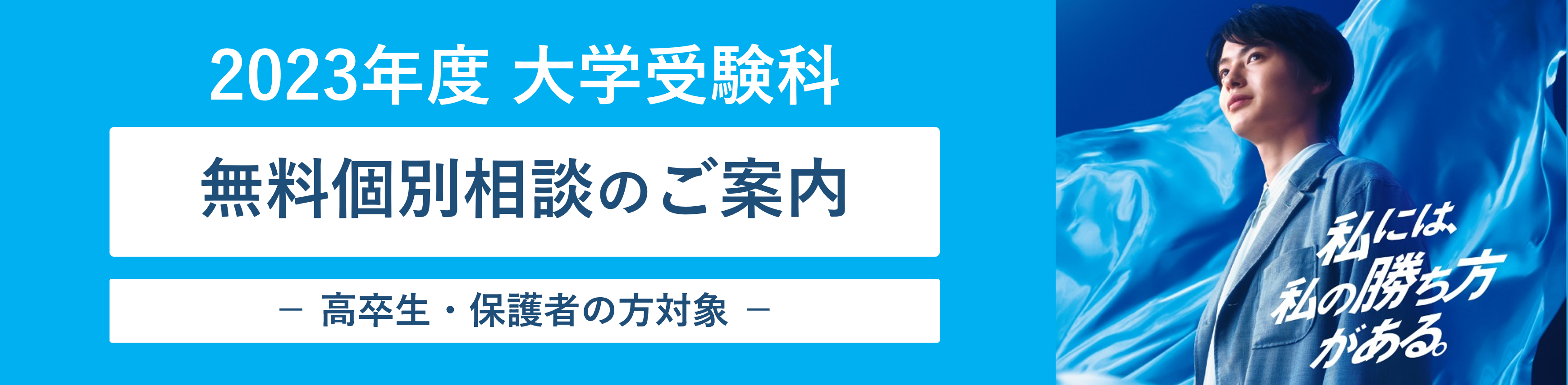 2023年度 大学受験科 無料個別相談のご案内 －高卒生・保護者の方対象－ 私には、私の勝ち方がある。