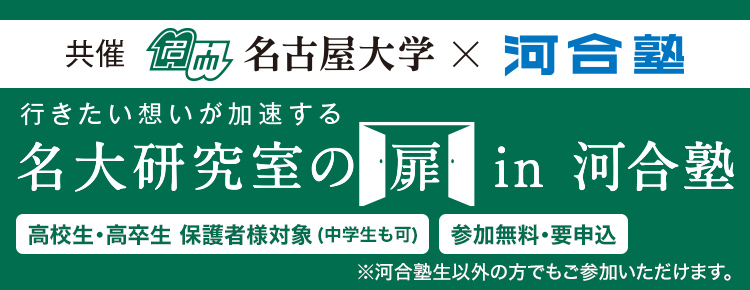 共催 名古屋大学×河合塾 行きたい想いが加速する 名大研究室の扉 in 河合塾 高校生・高卒生 保護者様対象（中学生も可） 参加無料・要申込 ※河合塾生以外の方でもご参加いただけます。