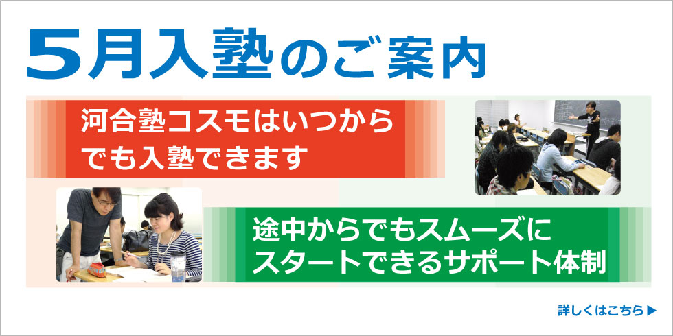 ５月入塾のご案内   河合塾コスモはいつからでも入塾できます。途中からでもスムーズにスタートできるサポート体制。詳しくはこちら