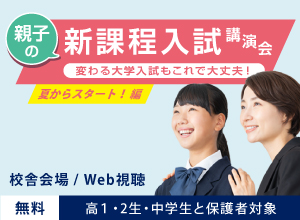 無料 高1・2生・中学生と保護者対象 校舎会場／Web視聴 親子の新課程入試講演会 変わる大学入試もこれで大丈夫！ 夏からスタート！編
