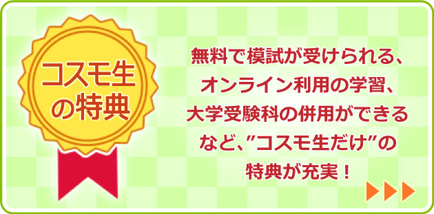 コスモ生の特典　無料で模試が受けられる、オンライン利用の学習、大学受験科の併用ができるなど、”コスモ生だけ”の特典が充実！