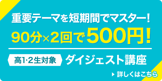 重要テーマを短期間でマスター！90分×2回で500円！高1・2生対象 ダイジェスト講座 詳しくはこちら