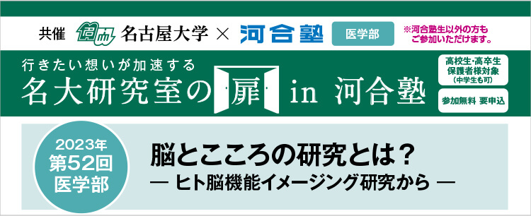 共催　名古屋大学×河合塾 医学部※河合塾生以外の方もご参加いただけます。行きたい想いが加速する 名大研究室の扉in河合塾　高校生・高卒生・保護者様対象（中学生も可） 参加無料 要申込 2023年第52回医学部 脳とこころの研究とは？－ヒト脳機能イメージング研究から－