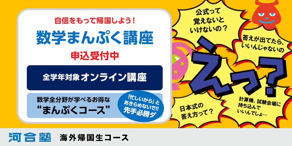 自信を持って帰国しよう！ 数学まんぷく講座 申込受付中 全学年対象オンライン講座 数学全分野が学べるお得な“まんぷくコース” 「忙しいから」とあきらめないで！！先手必勝ダ 河合塾 海外帰国生コース