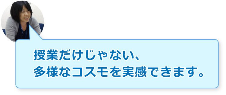 授業だけじゃない、多様なコスモを実感できます。