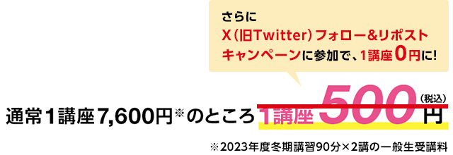 通常1講座7,600円※のところ1講座500円 さらにX（旧Twitter）フォロー＆リポストキャンペーンに参加で、1講座0円に！※2023年度冬期講習90分×2講の一般性受講料