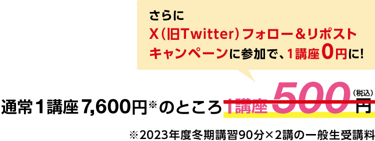 通常1講座7,600円※のところ1講座500円 さらにX（旧Twitter）フォロー＆リポストキャンペーンに参加で、1講座0円に！※2023年度冬期講習90分×2講の一般性受講料