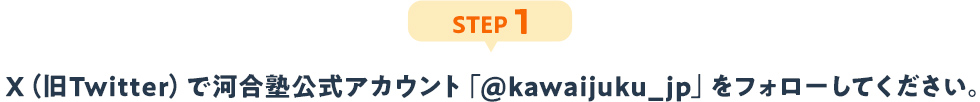 STEP1：X（旧Twitter）で河合塾公式アカウント「@kawaijuku_jp」をフォローしてください。