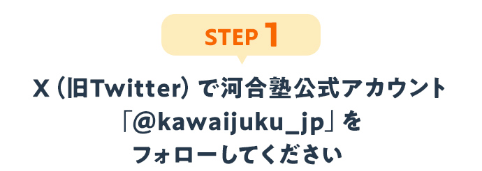 STEP1：X（旧Twitter）で河合塾公式アカウント「@kawaijuku_jp」をフォローしてください。