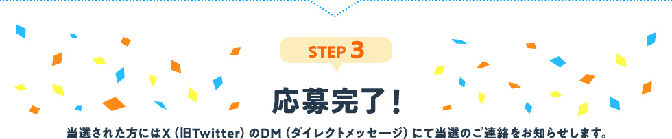 STEP3：応募完了！当選された方にはX（旧Twitter）のDM（ダイレクトメッセージ）にて当選のご連絡をお知らせします。