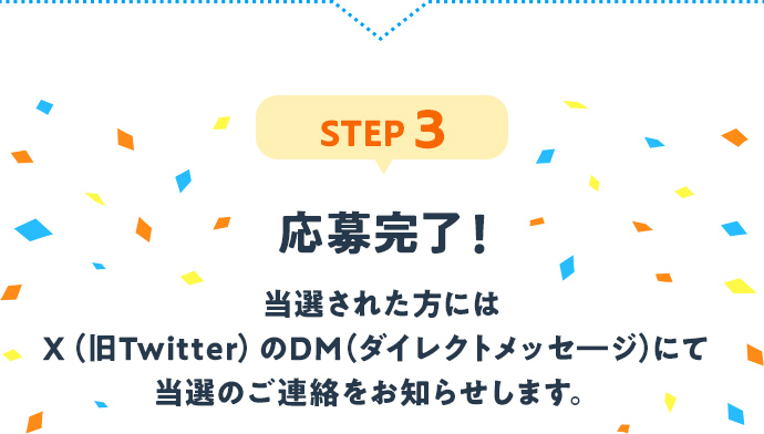 STEP3：応募完了！当選された方にはX（旧Twitter）のDM（ダイレクトメッセージ）にて当選のご連絡をお知らせします。