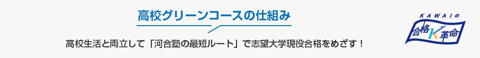 高校グリーンコースの仕組み　高校生活と両立して「河合塾の最短ルート」で志望大学現役合格をめざす！