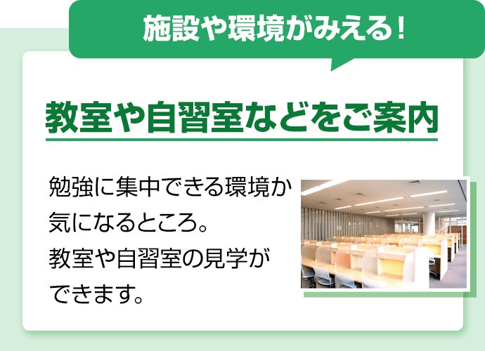 施設や環境がみえる！教室や自習室などをご案内。勉強に集中できる環境か気になるところ。教室や自習室の見学ができます。