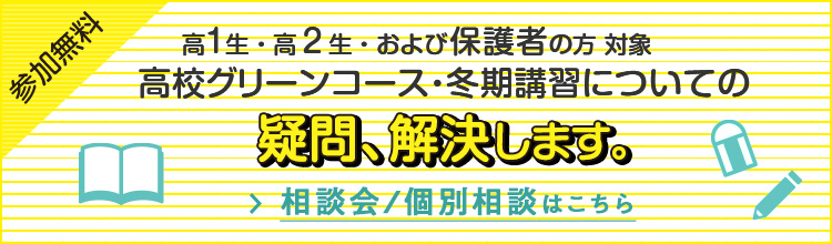 参加無料 高1生・高2生および保護者の方対象 高校グリーンコース・冬期講習についての疑問、解決します。相談会／個別相談はこちら