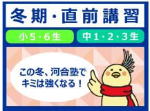 冬期・直前講習 小5・6生 中1・2・3生 この冬、河合塾でキミは強くなる！